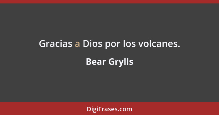 Gracias a Dios por los volcanes.... - Bear Grylls