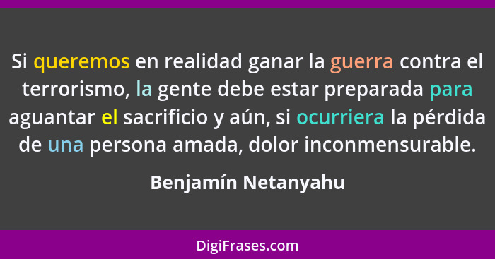 Si queremos en realidad ganar la guerra contra el terrorismo, la gente debe estar preparada para aguantar el sacrificio y aún, si... - Benjamín Netanyahu