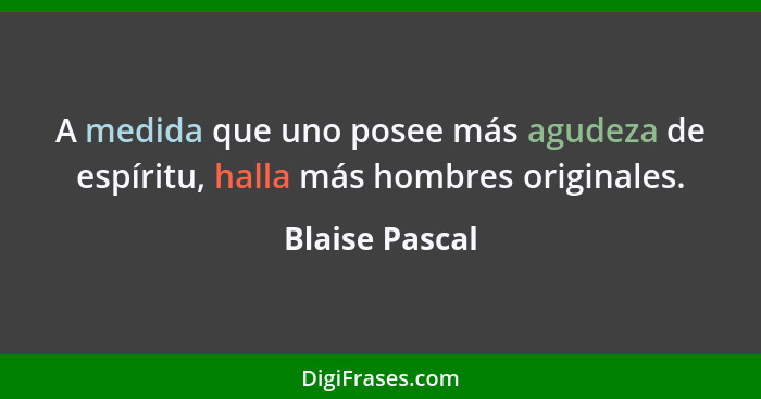 A medida que uno posee más agudeza de espíritu, halla más hombres originales.... - Blaise Pascal