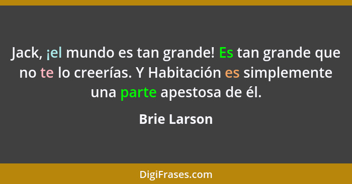 Jack, ¡el mundo es tan grande! Es tan grande que no te lo creerías. Y Habitación es simplemente una parte apestosa de él.... - Brie Larson