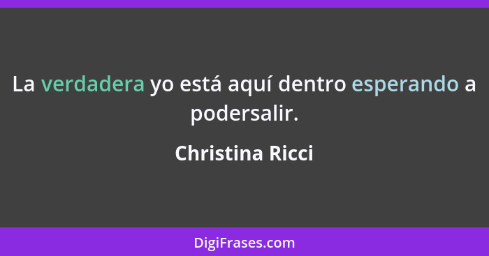 La verdadera yo está aquí dentro esperando a podersalir.... - Christina Ricci