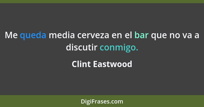 Me queda media cerveza en el bar que no va a discutir conmigo.... - Clint Eastwood