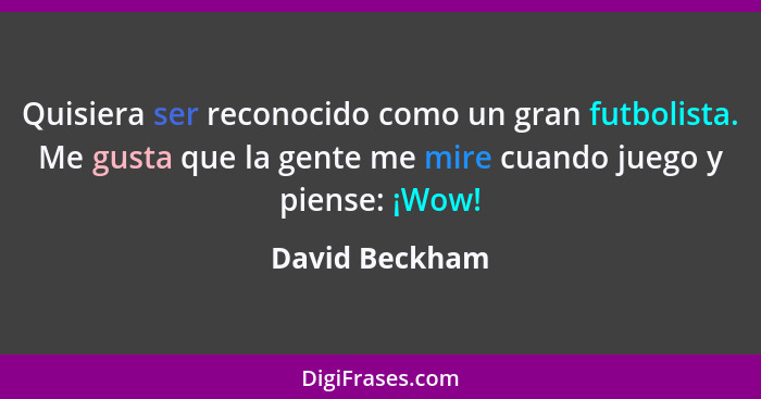 Quisiera ser reconocido como un gran futbolista. Me gusta que la gente me mire cuando juego y piense: ¡Wow!... - David Beckham