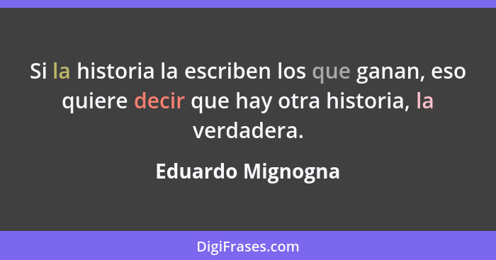 Si la historia la escriben los que ganan, eso quiere decir que hay otra historia, la verdadera.... - Eduardo Mignogna