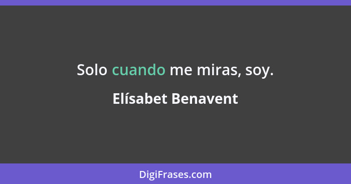 Solo cuando me miras, soy.... - Elísabet Benavent