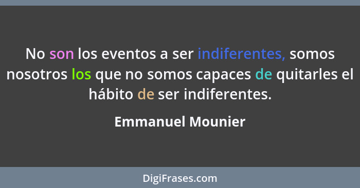 No son los eventos a ser indiferentes, somos nosotros los que no somos capaces de quitarles el hábito de ser indiferentes.... - Emmanuel Mounier