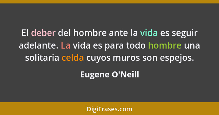 El deber del hombre ante la vida es seguir adelante. La vida es para todo hombre una solitaria celda cuyos muros son espejos.... - Eugene O'Neill