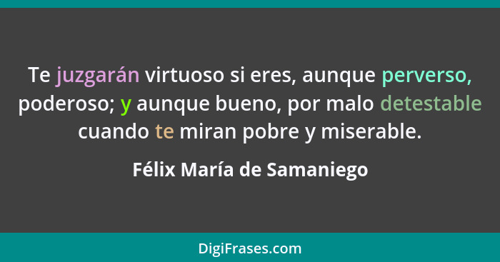 Te juzgarán virtuoso si eres, aunque perverso, poderoso; y aunque bueno, por malo detestable cuando te miran pobre y misera... - Félix María de Samaniego