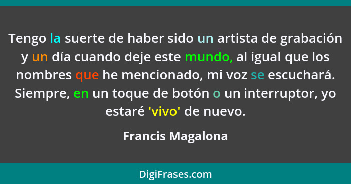 Tengo la suerte de haber sido un artista de grabación y un día cuando deje este mundo, al igual que los nombres que he mencionado,... - Francis Magalona