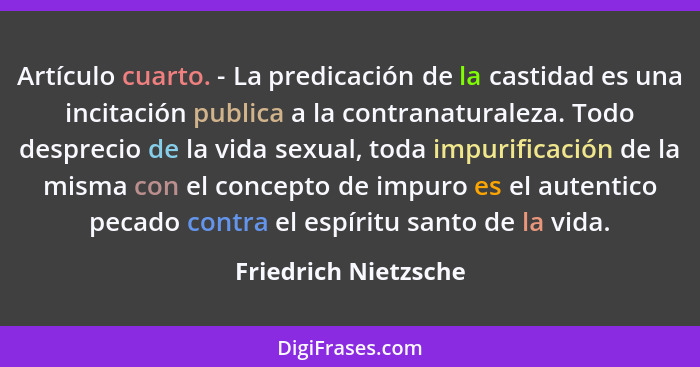 Artículo cuarto. - La predicación de la castidad es una incitación publica a la contranaturaleza. Todo desprecio de la vida sexu... - Friedrich Nietzsche