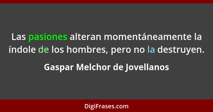 Las pasiones alteran momentáneamente la índole de los hombres, pero no la destruyen.... - Gaspar Melchor de Jovellanos