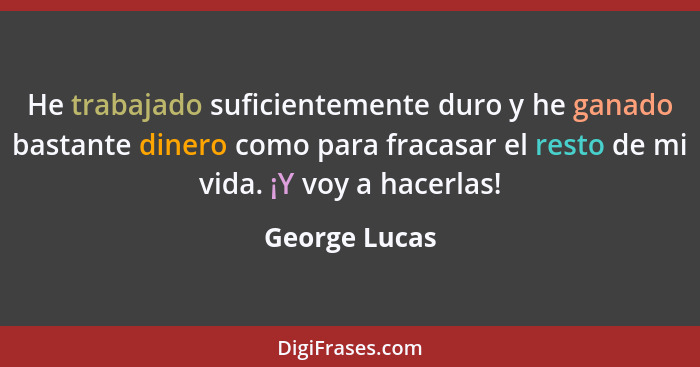 He trabajado suficientemente duro y he ganado bastante dinero como para fracasar el resto de mi vida. ¡Y voy a hacerlas!... - George Lucas