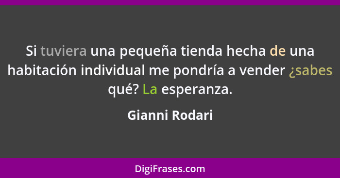 Si tuviera una pequeña tienda hecha de una habitación individual me pondría a vender ¿sabes qué? La esperanza.... - Gianni Rodari