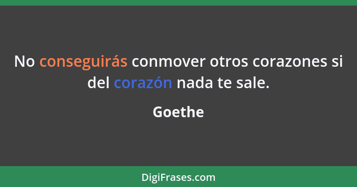 No conseguirás conmover otros corazones si del corazón nada te sale.... - Goethe