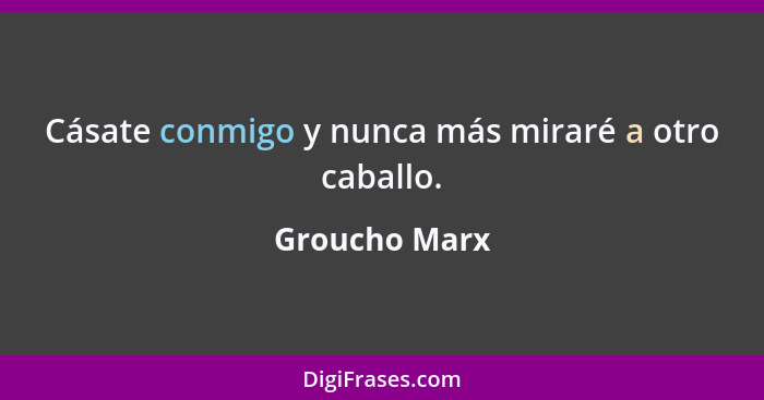 Cásate conmigo y nunca más miraré a otro caballo.... - Groucho Marx