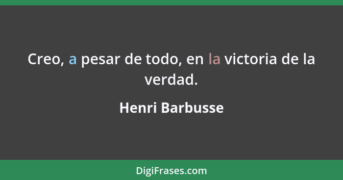 Creo, a pesar de todo, en la victoria de la verdad.... - Henri Barbusse