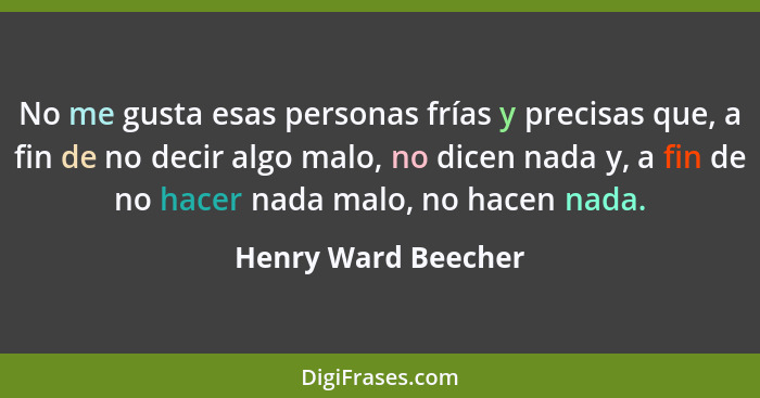 No me gusta esas personas frías y precisas que, a fin de no decir algo malo, no dicen nada y, a fin de no hacer nada malo, no hac... - Henry Ward Beecher