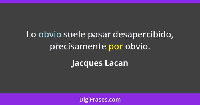 Lo obvio suele pasar desapercibido, precísamente por obvio.... - Jacques Lacan