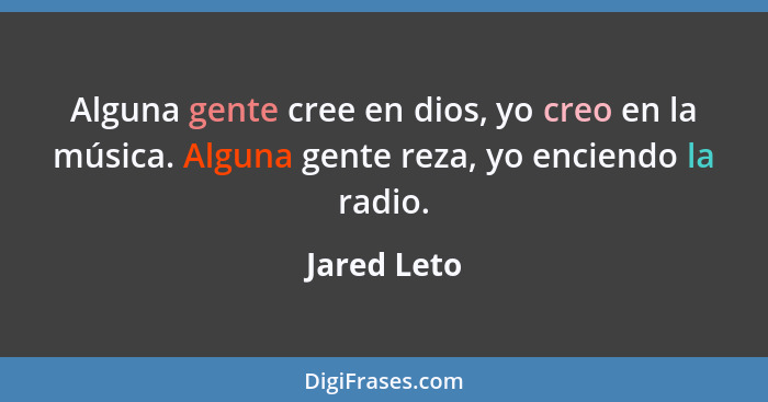 Alguna gente cree en dios, yo creo en la música. Alguna gente reza, yo enciendo la radio.... - Jared Leto