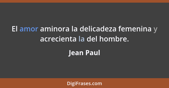 El amor aminora la delicadeza femenina y acrecienta la del hombre.... - Jean Paul