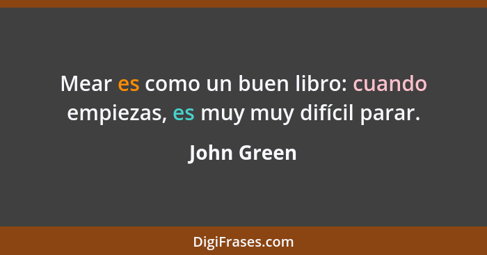 Mear es como un buen libro: cuando empiezas, es muy muy difícil parar.... - John Green