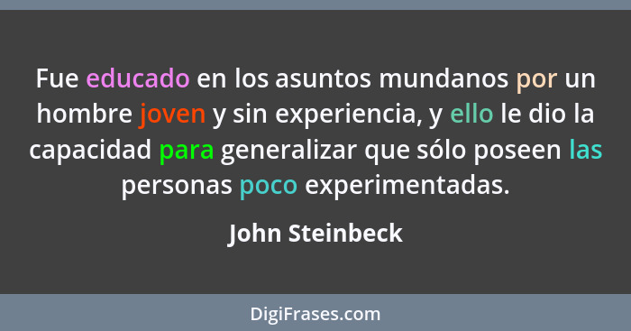 Fue educado en los asuntos mundanos por un hombre joven y sin experiencia, y ello le dio la capacidad para generalizar que sólo posee... - John Steinbeck