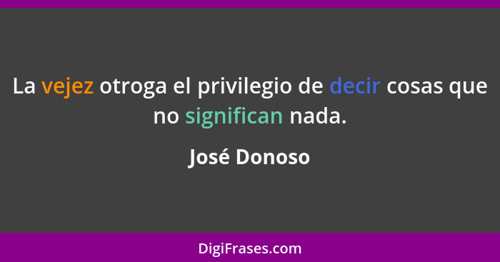 La vejez otroga el privilegio de decir cosas que no significan nada.... - José Donoso