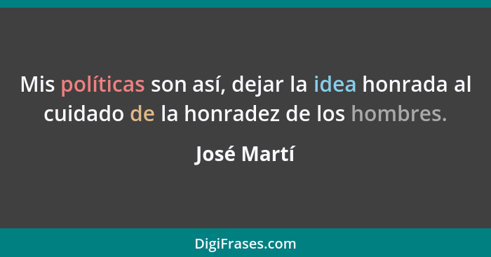Mis políticas son así, dejar la idea honrada al cuidado de la honradez de los hombres.... - José Martí