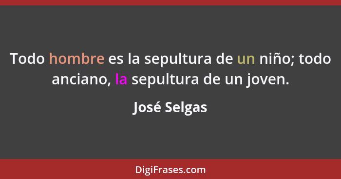 Todo hombre es la sepultura de un niño; todo anciano, la sepultura de un joven.... - José Selgas