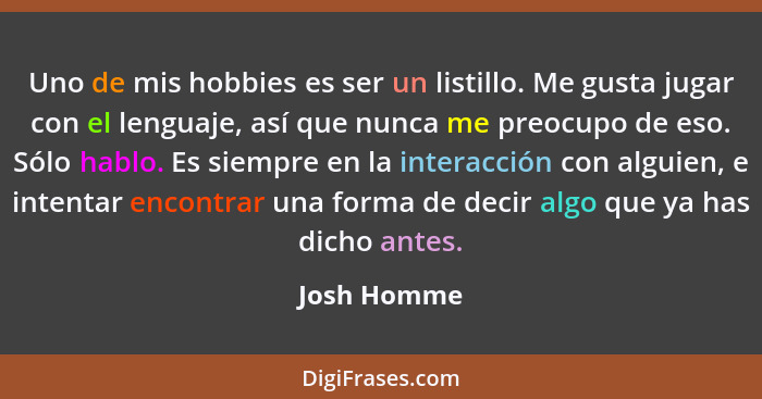 Uno de mis hobbies es ser un listillo. Me gusta jugar con el lenguaje, así que nunca me preocupo de eso. Sólo hablo. Es siempre en la int... - Josh Homme