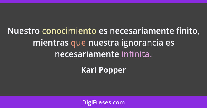 Nuestro conocimiento es necesariamente finito, mientras que nuestra ignorancia es necesariamente infinita.... - Karl Popper