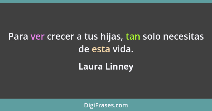 Para ver crecer a tus hijas, tan solo necesitas de esta vida.... - Laura Linney