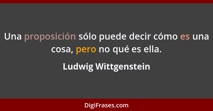 Una proposición sólo puede decir cómo es una cosa, pero no qué es ella.... - Ludwig Wittgenstein