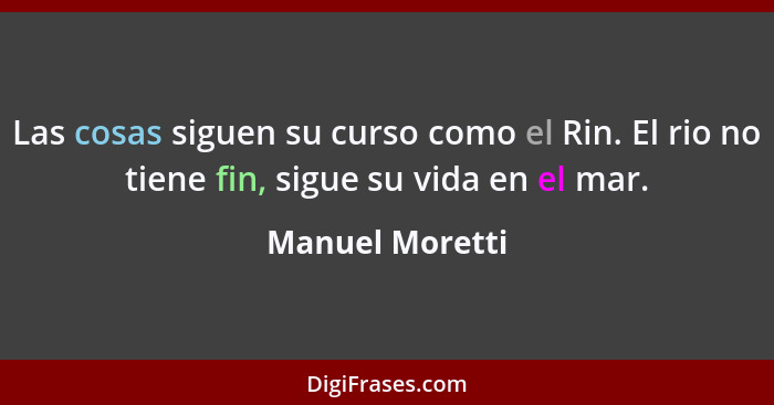 Las cosas siguen su curso como el Rin. El rio no tiene fin, sigue su vida en el mar.... - Manuel Moretti