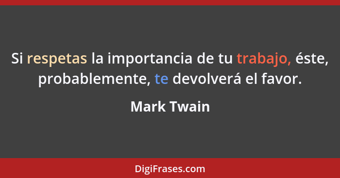 Si respetas la importancia de tu trabajo, éste, probablemente, te devolverá el favor.... - Mark Twain