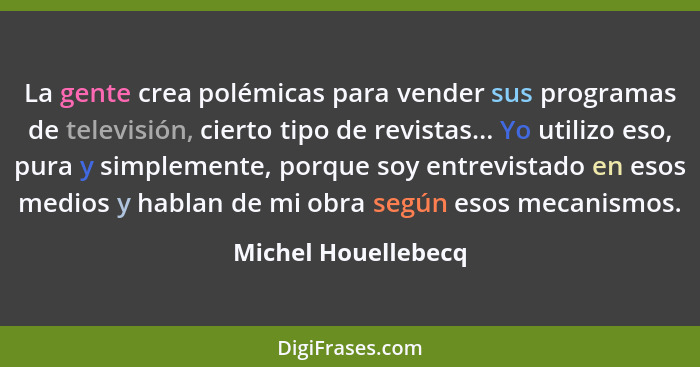 La gente crea polémicas para vender sus programas de televisión, cierto tipo de revistas... Yo utilizo eso, pura y simplemente, p... - Michel Houellebecq