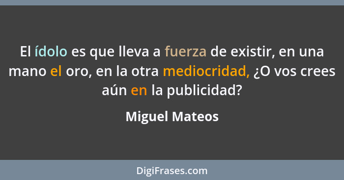 El ídolo es que lleva a fuerza de existir, en una mano el oro, en la otra mediocridad, ¿O vos crees aún en la publicidad?... - Miguel Mateos