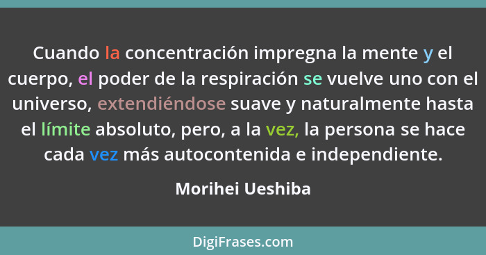 Cuando la concentración impregna la mente y el cuerpo, el poder de la respiración se vuelve uno con el universo, extendiéndose suave... - Morihei Ueshiba