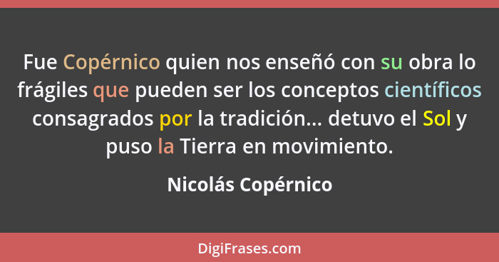 Fue Copérnico quien nos enseñó con su obra lo frágiles que pueden ser los conceptos científicos consagrados por la tradición... de... - Nicolás Copérnico