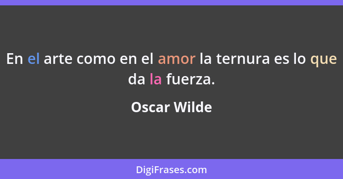 En el arte como en el amor la ternura es lo que da la fuerza.... - Oscar Wilde