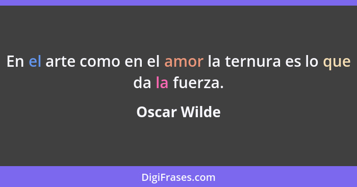 En el arte como en el amor la ternura es lo que da la fuerza.... - Oscar Wilde