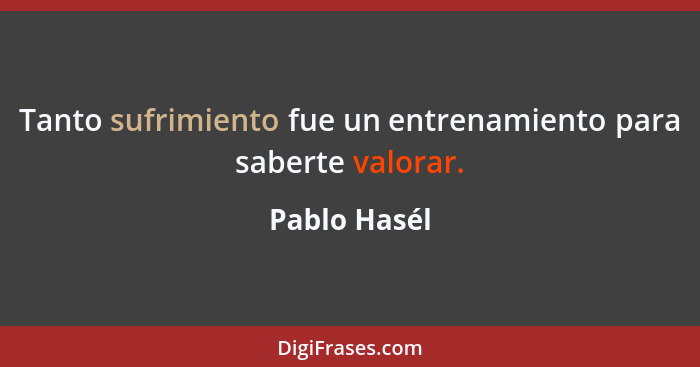 Tanto sufrimiento fue un entrenamiento para saberte valorar.... - Pablo Hasél