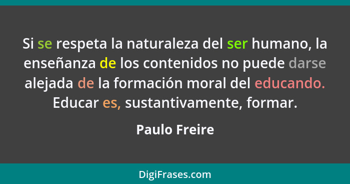 Si se respeta la naturaleza del ser humano, la enseñanza de los contenidos no puede darse alejada de la formación moral del educando. E... - Paulo Freire
