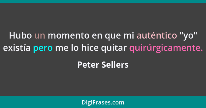 Hubo un momento en que mi auténtico "yo" existía pero me lo hice quitar quirúrgicamente.... - Peter Sellers