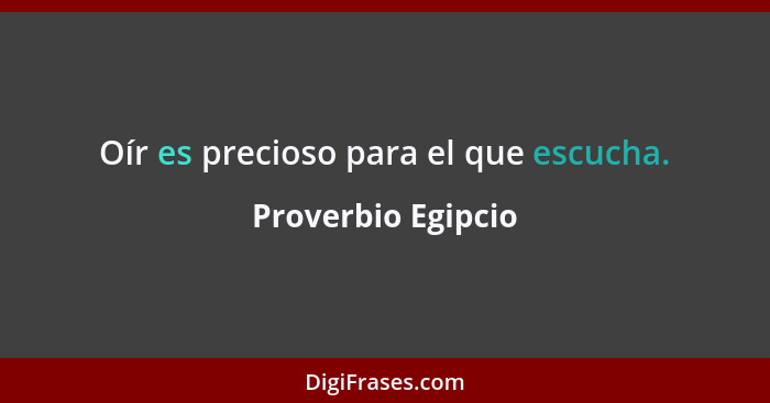 Oír es precioso para el que escucha.... - Proverbio Egipcio