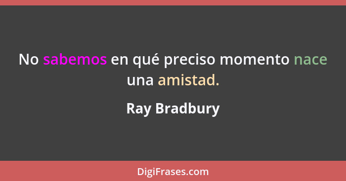 No sabemos en qué preciso momento nace una amistad.... - Ray Bradbury