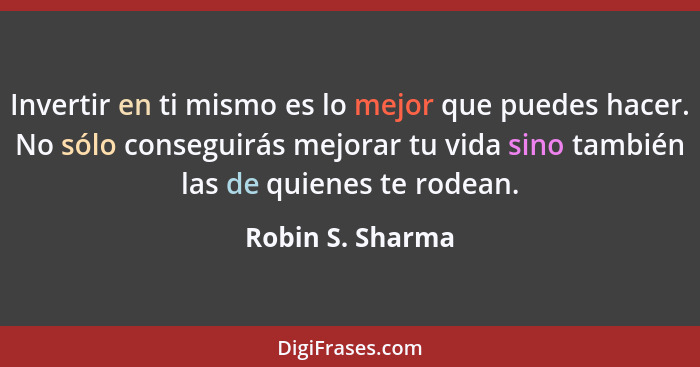 Invertir en ti mismo es lo mejor que puedes hacer. No sólo conseguirás mejorar tu vida sino también las de quienes te rodean.... - Robin S. Sharma