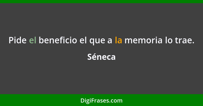 Pide el beneficio el que a la memoria lo trae.... - Séneca