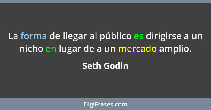 La forma de llegar al público es dirigirse a un nicho en lugar de a un mercado amplio.... - Seth Godin