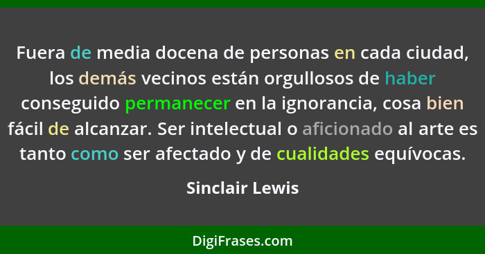 Fuera de media docena de personas en cada ciudad, los demás vecinos están orgullosos de haber conseguido permanecer en la ignorancia,... - Sinclair Lewis